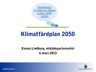 Klimatfärdplan 2050

                     Emma Lindberg, miljödepartementet
                               6 mars 2013



Miljödepartementet
 