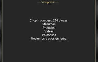 Chopin compuso 264 piezas: Mazurcas Preludios Valses Polonesas Nocturnos y otros géneros . 