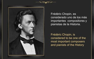 Frédéric Chopin, es considerado uno de los más importantes  compositores y pianistas de la Historia. Frédéric Chopin, is considered to be one of the most important composers and pianists of the History   