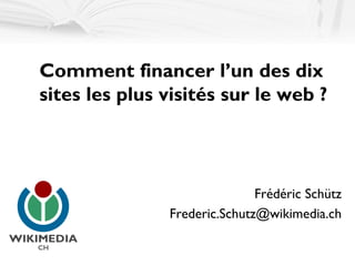 Comment financer l’un des dix
sites les plus visités sur le web ?



                              Frédéric Schütz
               Frederic.Schutz@wikimedia.ch
 