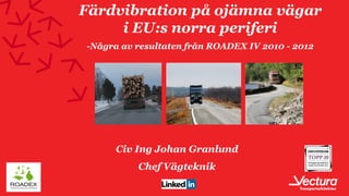 Färdvibration på ojämna vägar
     i EU:s norra periferi
-Några av resultaten från ROADEX IV 2010 - 2012




      Civ Ing Johan Granlund
          Chef Vägteknik
 