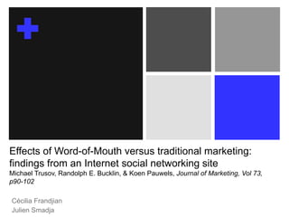 Effects of Word-of-Mouth versus traditional marketing: findings from an Internet social networking siteMichael Trusov, Randolph E. Bucklin, & KoenPauwels, Journal of Marketing, Vol 73, p90-102  Cécilia Frandjian Julien Smadja 