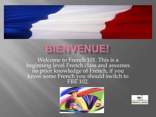 Welcome to French 101. This is a
beginning level French class and assumes
  no prior knowledge of French, if you
know some French you should switch to
                FRE 102.
 