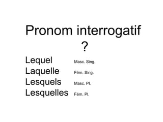 Pronom interrogatif
?
Lequel
Laquelle
Lesquels
Lesquelles

Masc. Sing.
Fém. Sing.

Masc. Pl.
Fém. Pl.

 