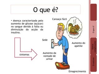 O que é? doença caracterizada pelo aumento de glicose (açúcar) no sangue devido à falta ou diminuição da acção da insulina. Sede Emagrecimento Aumento do apetite Aumento da vontade de urinar Cansaço fácil sintomas 