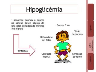 Hipoglicémia acontece quando o açúcar no sangue desce abaixo de um valor considerado mínimo (60 mg/dl)  Suores frios Visão desfocada Sensação de fome Dificuldade em falar Confusão mental sintomas 