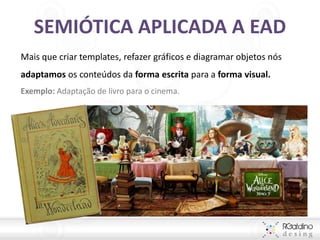 SEMIÓTICA APLICADA A EAD
Mais que criar templates, refazer gráficos e diagramar objetos nós
adaptamos os conteúdos da forma escrita para a forma visual.
Exemplo: Adaptação de livro para o cinema.
 