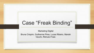 Case “Freak Binding”
Marketing Digital
Bruna Crispim, Guilherme Pires, Lucas Ribeiro, Mariah
Vecchi, Rômulo Frast.
 
