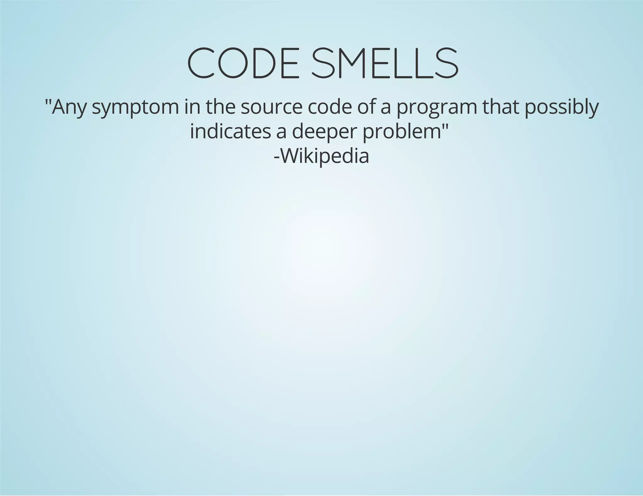 CODE SMELLS
"Any symptom in the source code of a program that possibly
indicates a deeper problem"
-Wikipedia
 