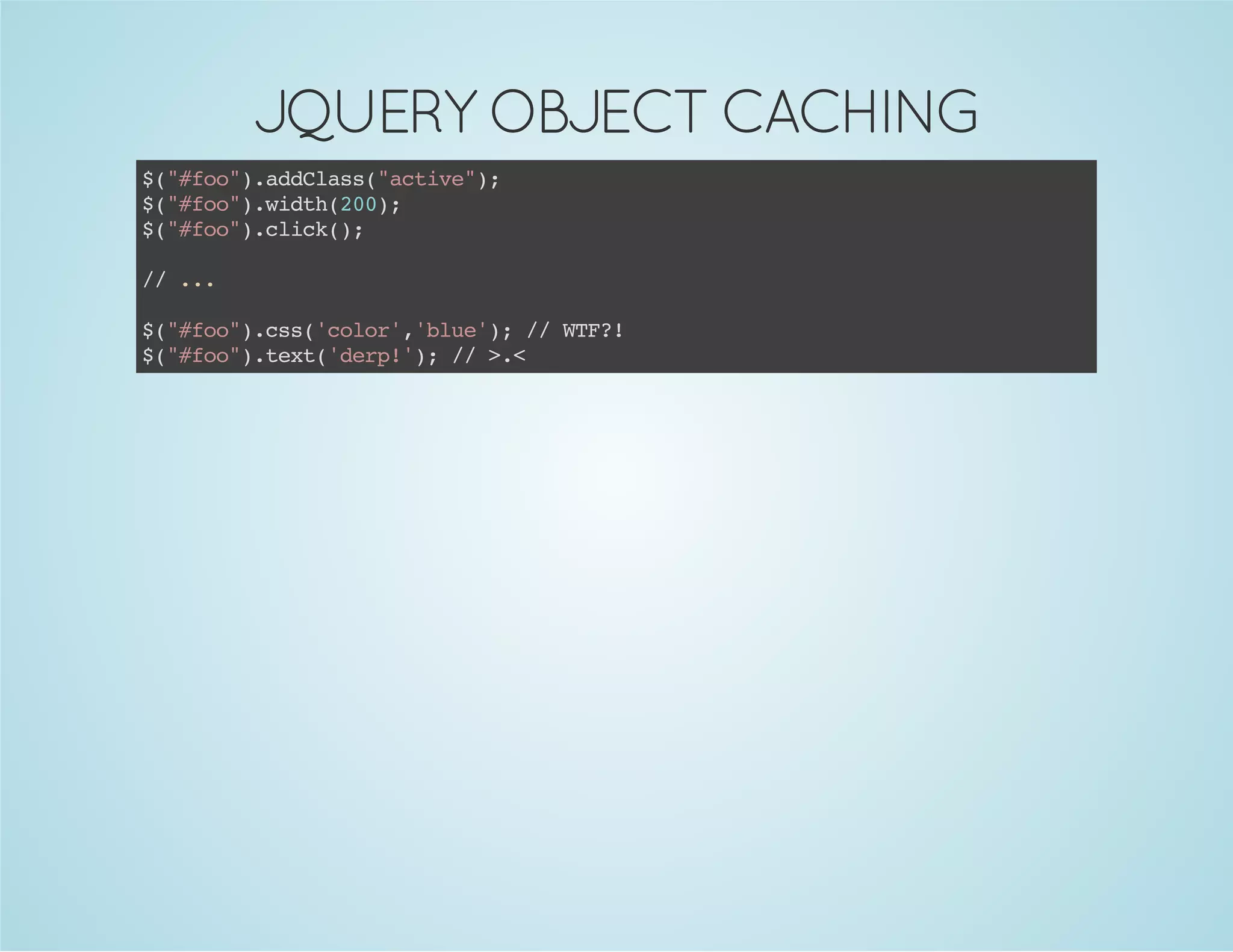 JQUERY OBJECT CACHING
$("#foo").addClass("active");
$("#foo").width(200);
$("#foo").click();
//...
$("#foo").css('color','blue');//WTF?!
$("#foo").text('derp!');//>.<
 