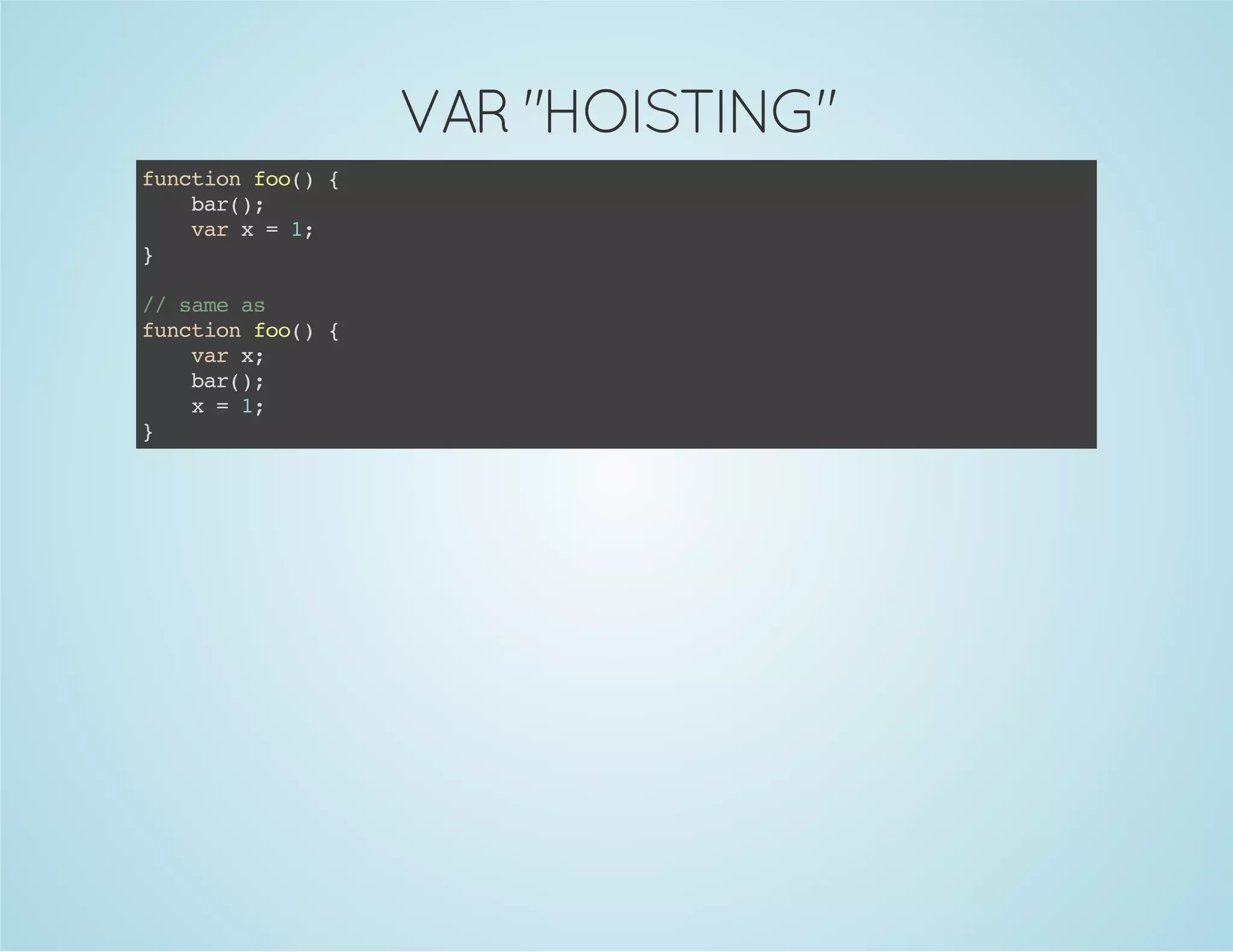 VAR "HOISTING"
functionfoo(){
bar();
varx=1;
}
//sameas
functionfoo(){
varx;
bar();
x=1;
}
 