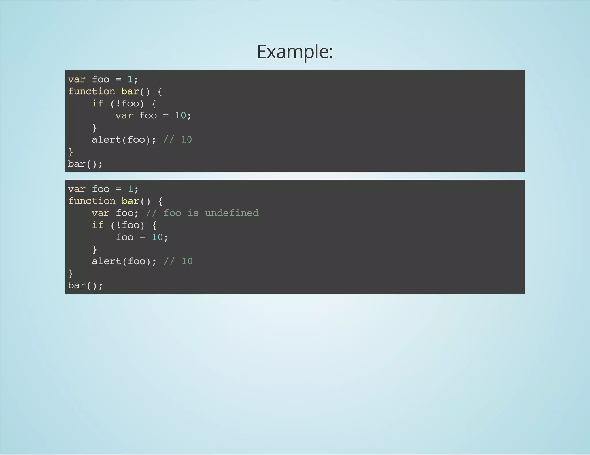 Example:
varfoo=1;
functionbar(){
if(!foo){
varfoo=10;
}
alert(foo);//10
}
bar();
varfoo=1;
functionbar(){
varfoo;//fooisundefined
if(!foo){
foo=10;
}
alert(foo);//10
}
bar();
 