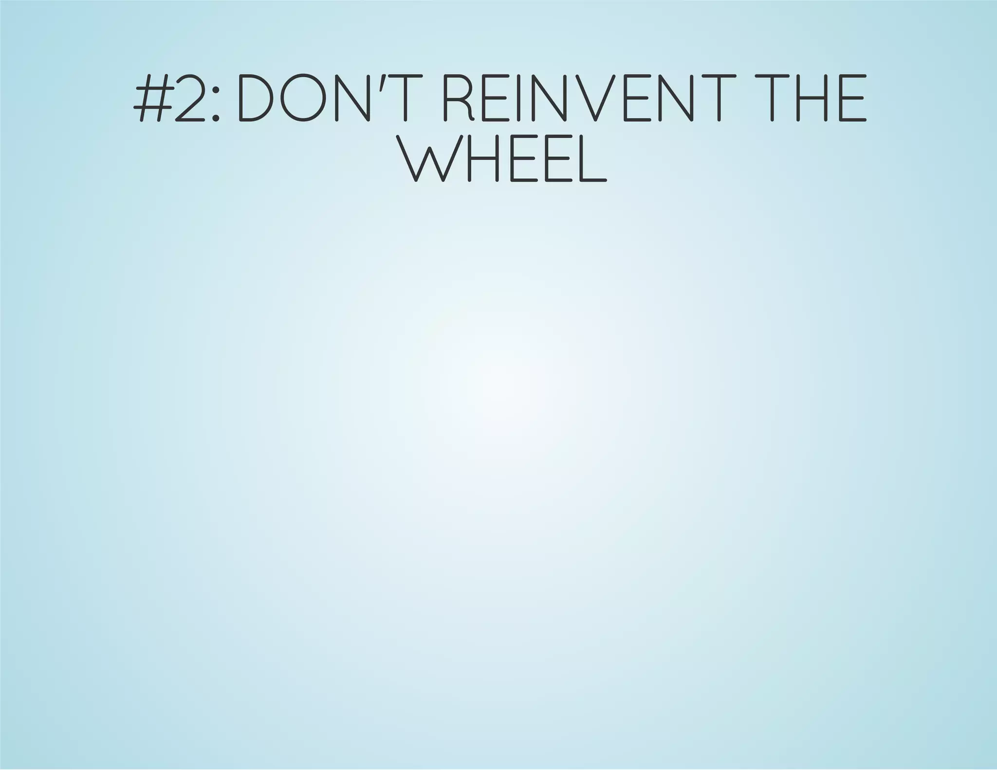 #2: DON'T REINVENT THE
WHEEL
 
