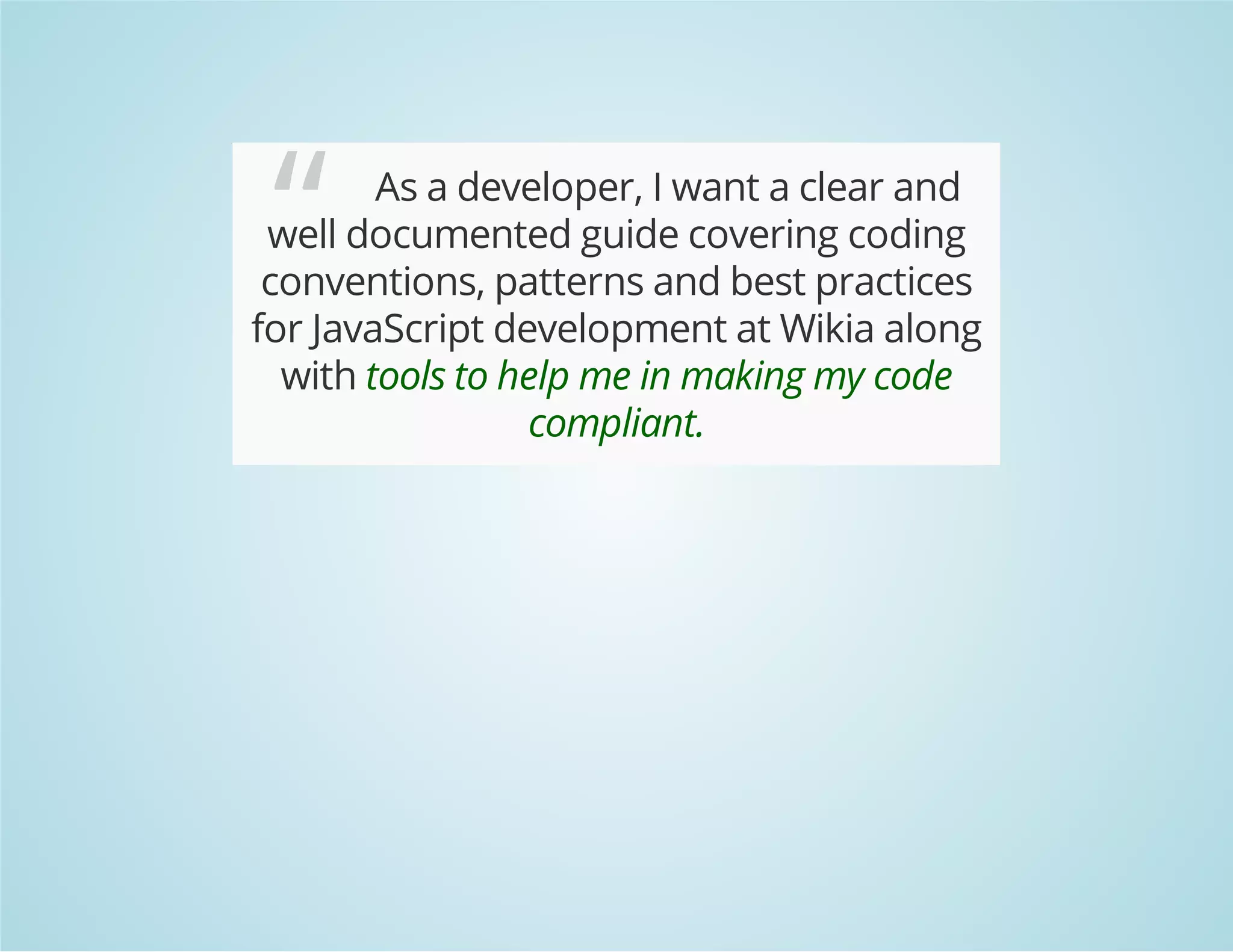 “ As a developer, I want a clear and
well documented guide covering coding
conventions, patterns and best practices
for JavaScript development at Wikia along
with tools to help me in making my code
compliant.
 