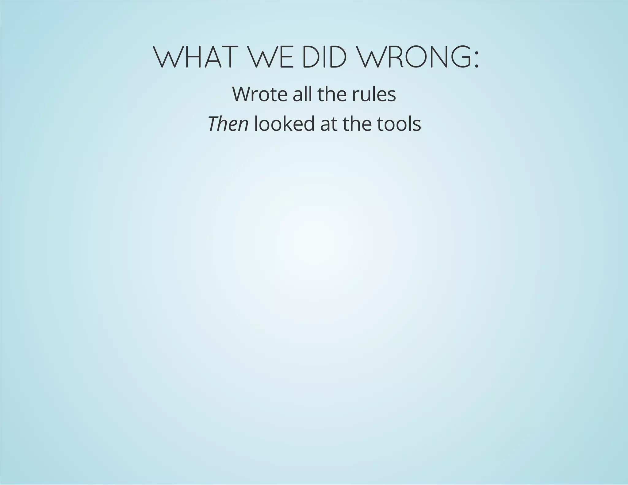 WHAT WE DID WRONG:
Wrote all the rules
Then looked at the tools
 