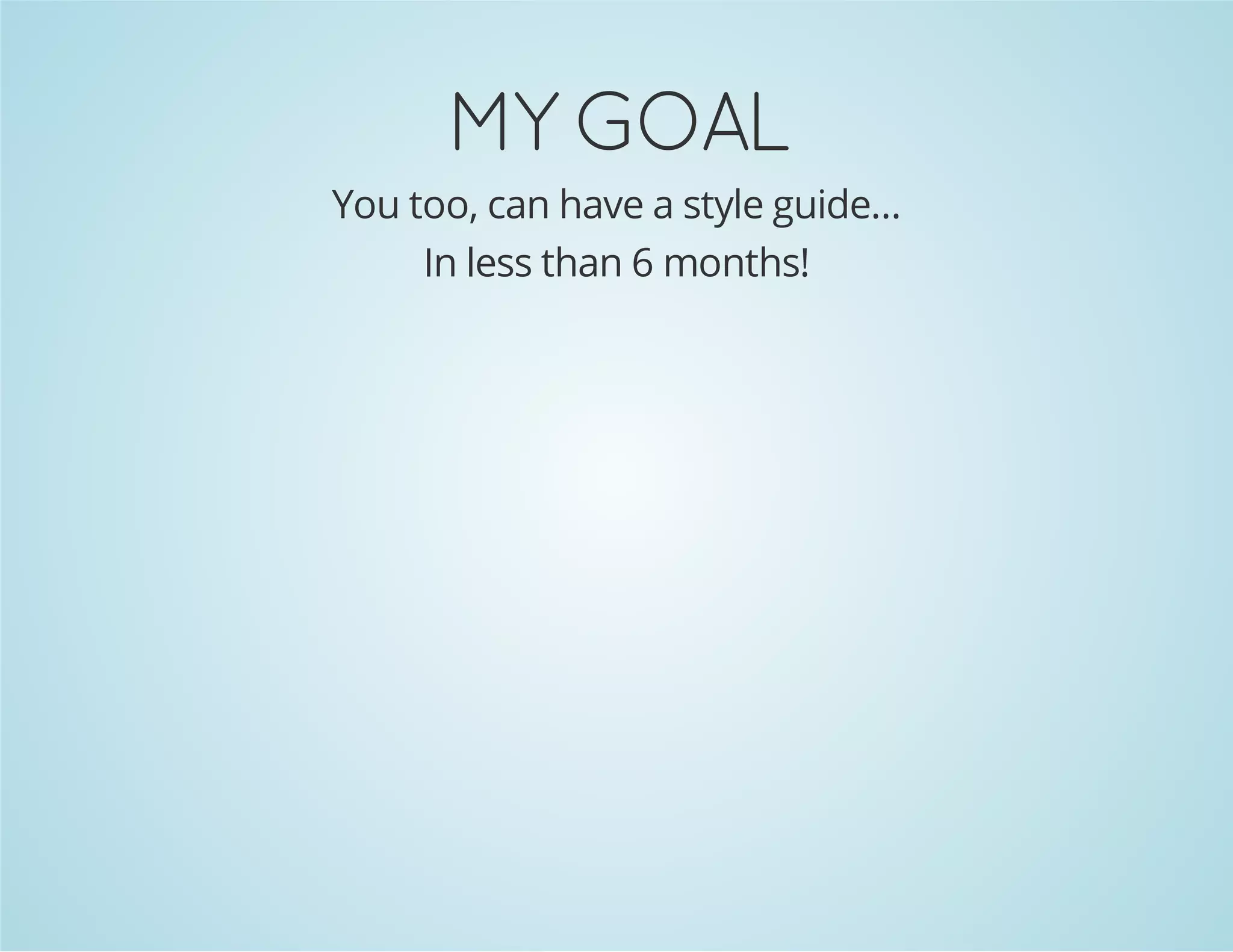 MY GOAL
You too, can have a style guide...
In less than 6 months!
 