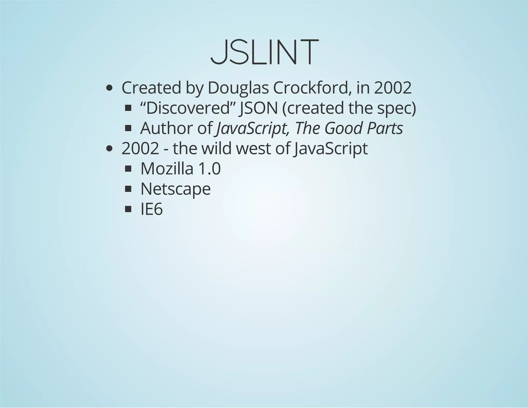 JSLINT
Created by Douglas Crockford, in 2002
“Discovered” JSON (created the spec)
Author of JavaScript, The Good Parts
2002 - the wild west of JavaScript
Mozilla 1.0
Netscape
IE6
 