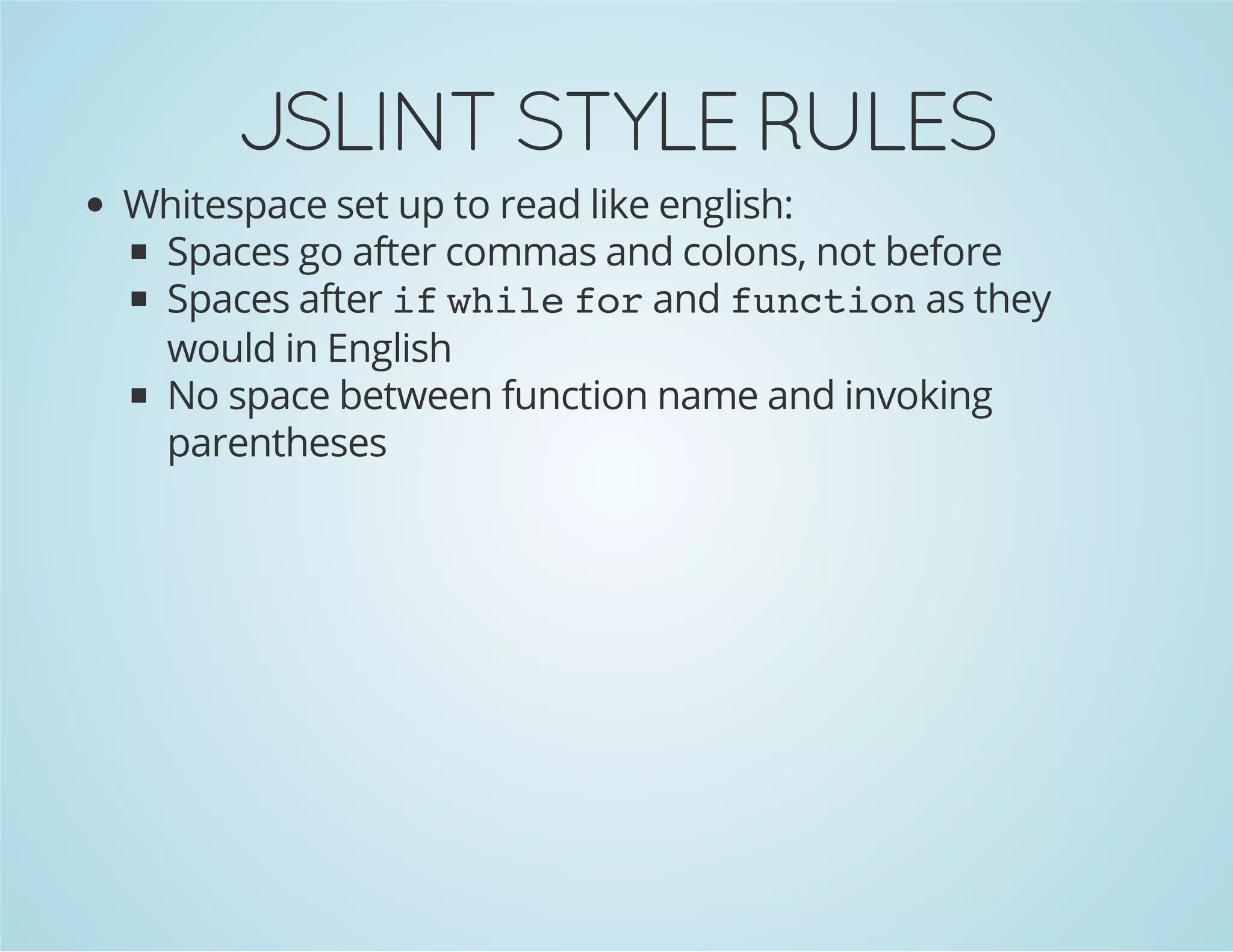 JSLINT STYLE RULES
Whitespace set up to read like english:
Spaces go after commas and colons, not before
Spaces after ifwhileforand functionas they
would in English
No space between function name and invoking
parentheses
 