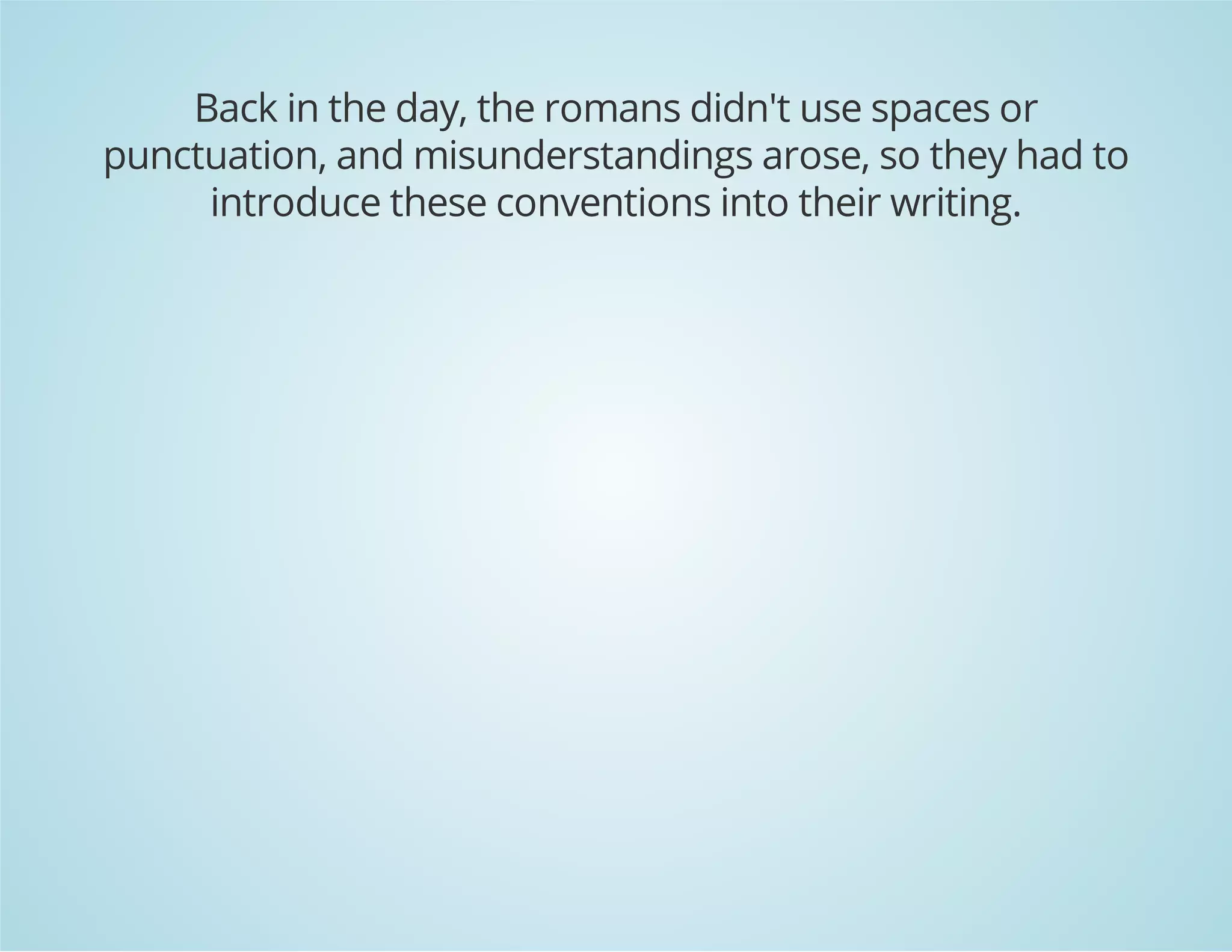 Back in the day, the romans didn't use spaces or
punctuation, and misunderstandings arose, so they had to
introduce these conventions into their writing.
 