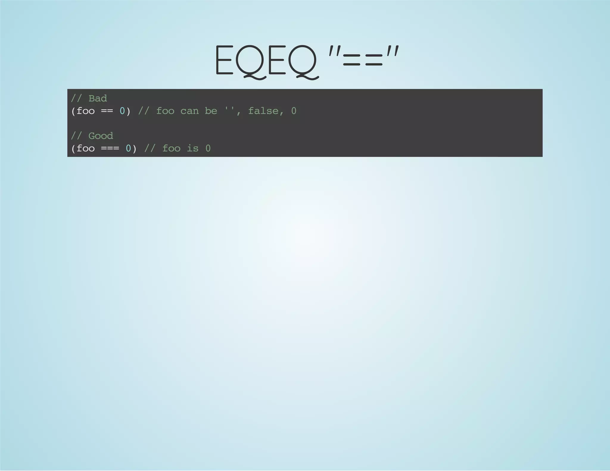 EQEQ "=="
//Bad
(foo==0)//foocanbe'',false,0
//Good
(foo===0)//foois0
 
