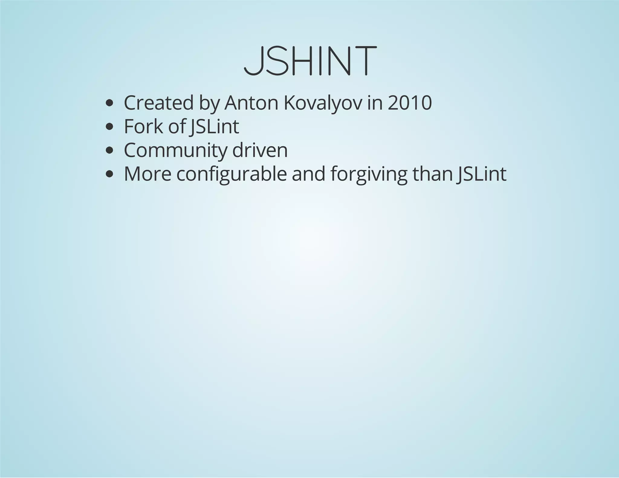 JSHINT
Created by Anton Kovalyov in 2010
Fork of JSLint
Community driven
More configurable and forgiving than JSLint
 