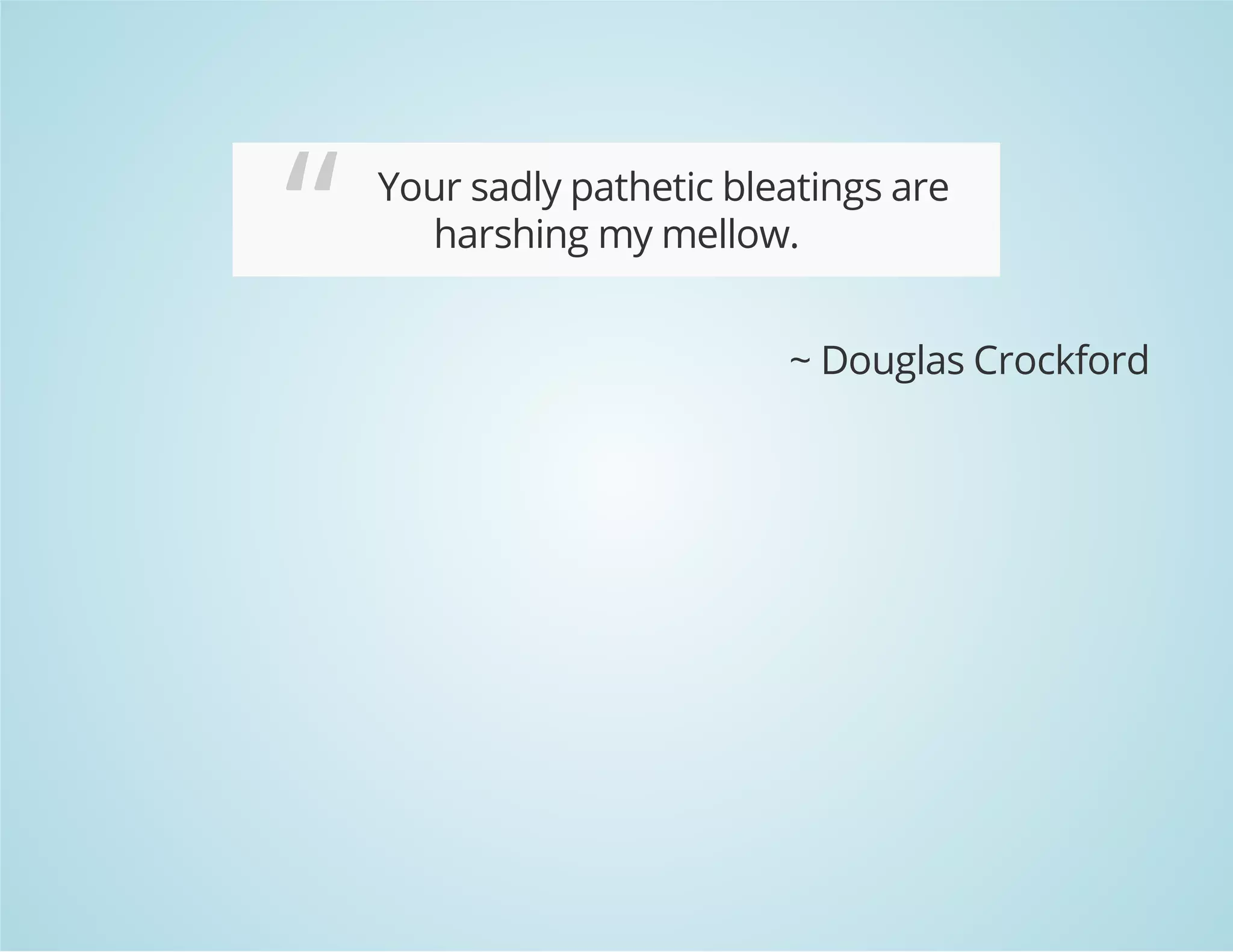 “ Your sadly pathetic bleatings are
harshing my mellow.
~ Douglas Crockford
 