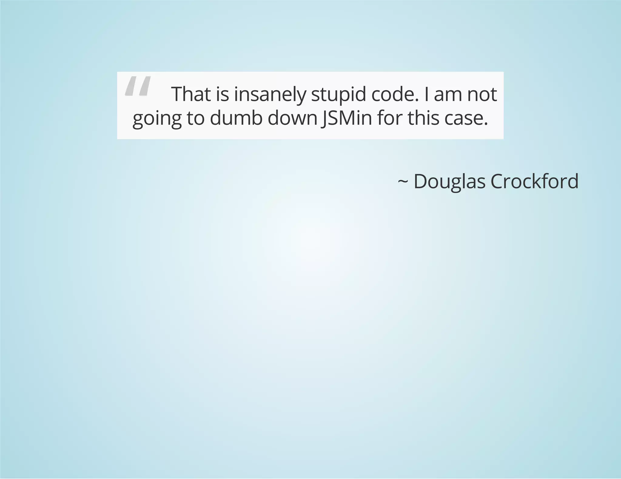 “ That is insanely stupid code. I am not
going to dumb down JSMin for this case.
~ Douglas Crockford
 