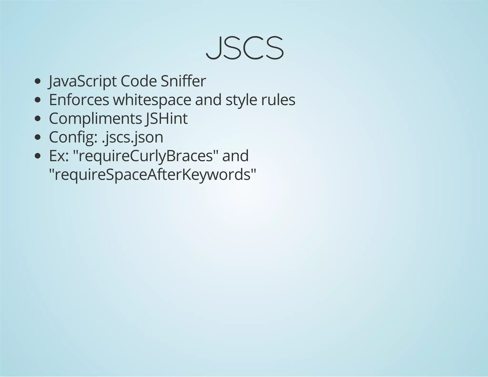 JSCS
JavaScript Code Sniffer
Enforces whitespace and style rules
Compliments JSHint
Config: .jscs.json
Ex: "requireCurlyBraces" and
"requireSpaceAfterKeywords"
 