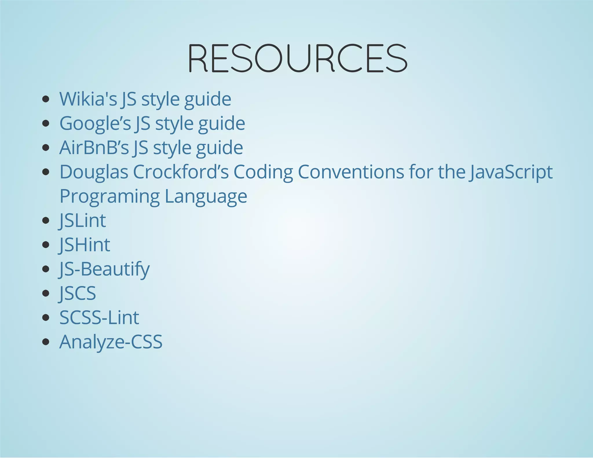 RESOURCES
Wikia's JS style guide
Google’s JS style guide
AirBnB’s JS style guide
Douglas Crockford’s Coding Conventions for the JavaScript
Programing Language
JSLint
JSHint
JS-Beautify
JSCS
SCSS-Lint
Analyze-CSS
 