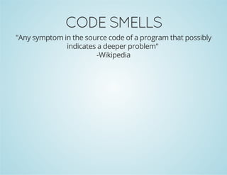 CODE SMELLS
"Any symptom in the source code of a program that possibly
indicates a deeper problem"
-Wikipedia
 