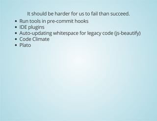 It should be harder for us to fail than succeed.
Run tools in pre-commit hooks
IDE plugins
Auto-updating whitespace for legacy code (js-beautify)
Code Climate
Plato
 