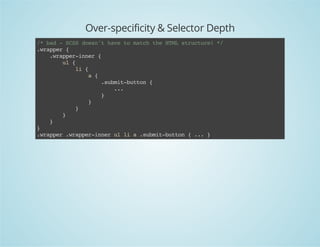Over-specificity & Selector Depth
/*bad-SCSSdoesn'thavetomatchtheHTMLstructure!*/
.wrapper{
.wrapper-inner{
ul{
li{
a{
.submit-button{
...
}
}
}
}
}
}
.wrapper.wrapper-innerullia.submit-button{...}
 