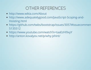 OTHER REFERENCES
http://www.wikia.com/About
http://www.adequatelygood.com/JavaScript-Scoping-and-
Hoisting.html
https://github.com/twbs/bootstrap/issues/3057#issuecomment
5135512
https://www.youtube.com/watch?v=taaEzHI9xyY
http://anton.kovalyov.net/p/why-jshint/
 