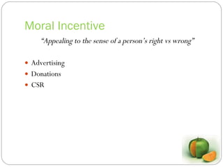 Moral Incentive “ Appealing to the sense of a person’s right vs wrong” Advertising Donations CSR 