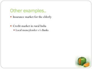 Other examples.. Insurance market for the elderly Credit market in rural India Local moneylender v/s Banks 