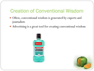 Creation of Conventional Wisdom Often, conventional wisdom is generated by experts and journalists Advertising is a great tool for creating conventional wisdom 