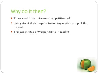 Why do it then? To succeed in an extremely competitive field Every street dealer aspires to one day reach the top of the pyramid This constitutes a “Winner-take-all” market 