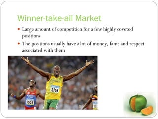 Winner-take-all Market Large amount of competition for a few highly coveted positions The positions usually have a lot of money, fame and respect associated with them 