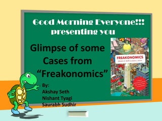 Good Morning Everyone!!!
presenting you
Glimpse of some
Cases from
“Freakonomics”
By:
Akshay Seth
Nishant Tyagi
Saurabh Sudhir
 
