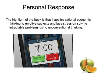 Personal Response
The highlight of the book is that it applies rational economic
thinking to emotive subjects and lays stress on solving
intractable problems using unconventional thinking.
 