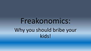 Freakonomics: 
Why you should bribe your 
kids! 
 