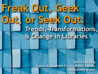 Freak Out, Geek
Out, or Seek Out:
    Trends, Transformations,
    & Change in Libraries


                              David Lee King
       Topeka & Shawnee County Public Library
                           davidleeking.com
 