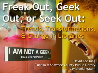 Freak Out, Geek
Out, or Seek Out:
   Trends, Transformations,
   & Change in Libraries


                              David Lee King
       Topeka & Shawnee County Public Library
                           davidleeking.com
 