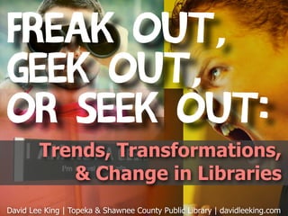 Freak Out,
Geek Out,
or Seek Out:
        Trends, Transformations,
           & Change in Libraries
David Lee King | Topeka & Shawnee County Public Library | davidleeking.com
 