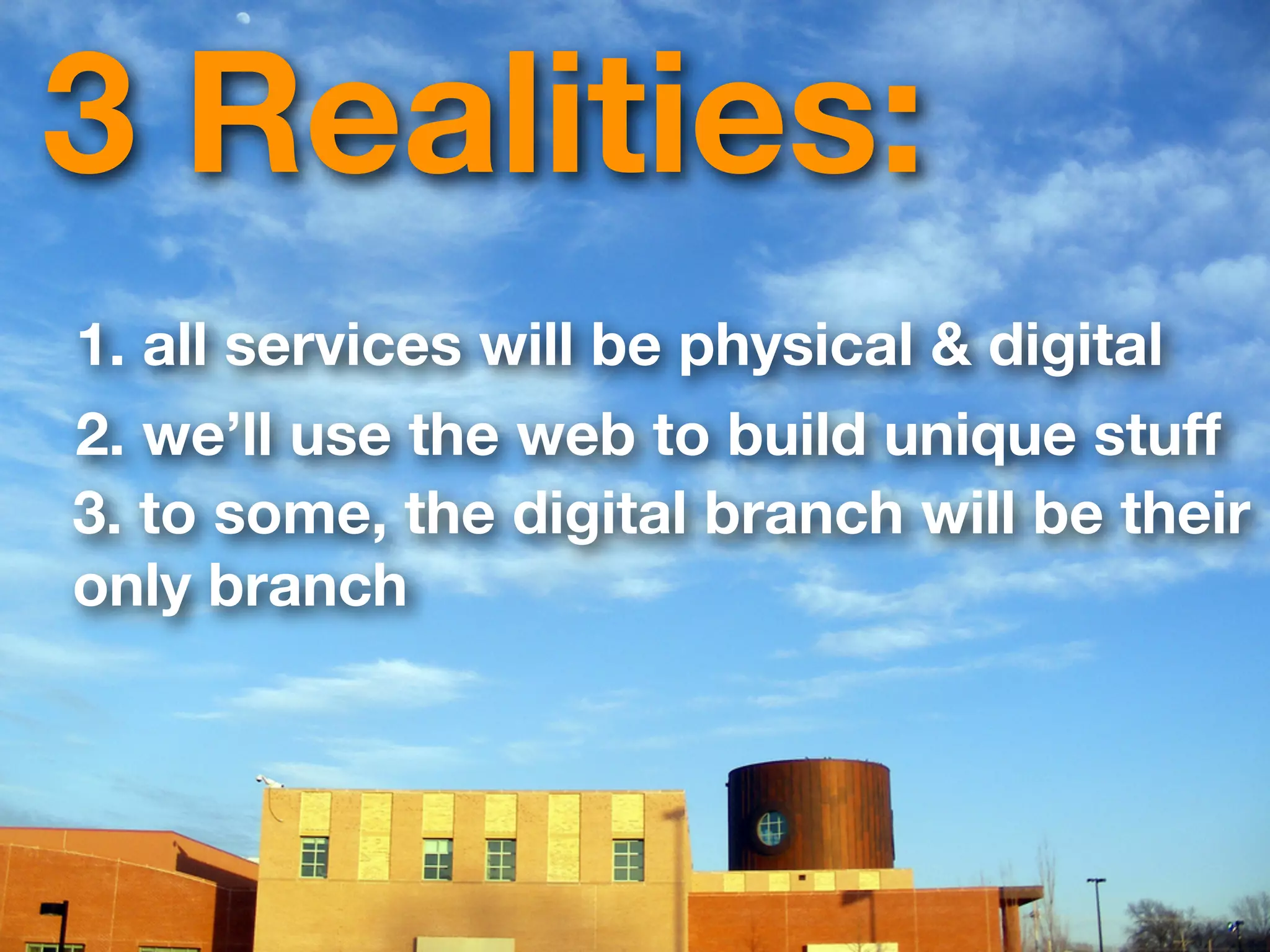 3 Realities:
1. all services will be physical & digital
2. we’ll use the web to build unique stuff
3. to some, the digital branch will be their
only branch
 