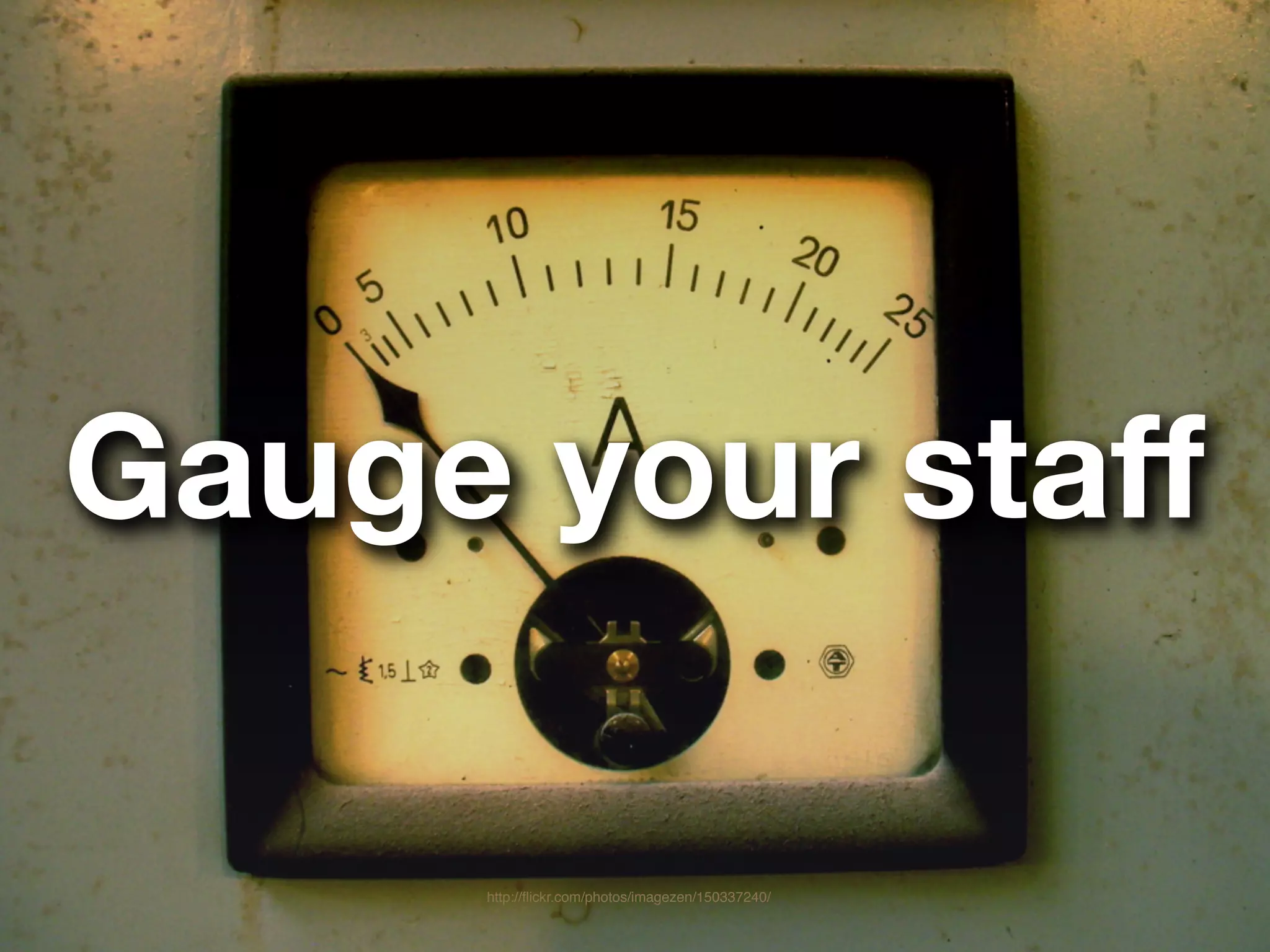 Gauge your staff

     http://ﬂickr.com/photos/imagezen/150337240/
 