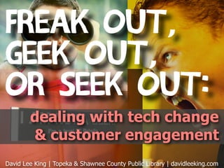 Freak Out,
Geek Out,
or Seek Out:
        dealing with tech change
        & customer engagement
David Lee King | Topeka & Shawnee County Public Library | davidleeking.com
 