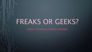 FREAKS OR GEEKS?
MARÍA FERNANDA ZEPEDA OSORNO
 