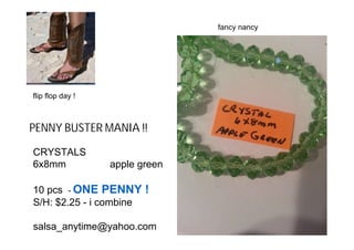 6/20/2014
PENNY BUSTER MANIA !!
fancy nancy
CRYSTALS
6x8mm apple green
10 pcs - ONE PENNY !
S/H: $2.25 - i combine
salsa_anytime@yahoo.com
24 pcs !
flip flop day !
 