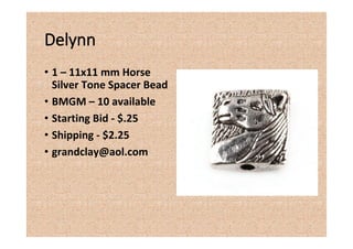 Delynn
• 1 – 11x11 mm Horse
Silver Tone Spacer Bead
• BMGM – 10 available
• Starting Bid - $.25
• Shipping - $2.25
• grandclay@aol.com
 